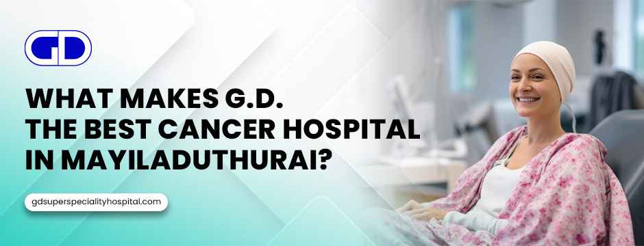What Makes G.D. the Best Cancer Hospital in Mayiladuthurai?