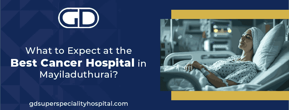 What to Expect at the Best Cancer Hospital in Mayiladuthurai?