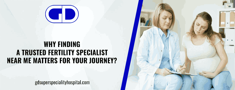 Why Finding a Trusted Fertility Specialist Near Me Matters for Your Journey?