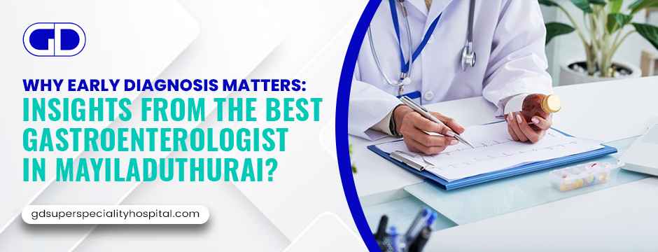 Why Early Diagnosis Matters: Insights from the Best Gastroenterologist in Mayiladuthurai?