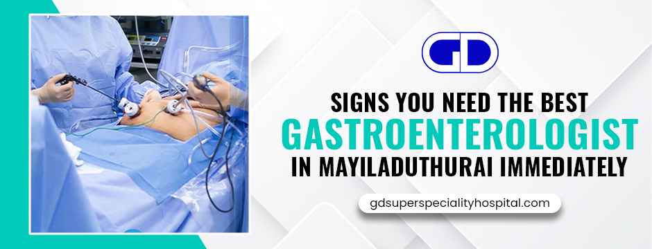 Signs You Need the Best Gastroenterologist in Mayiladuthurai Immediately